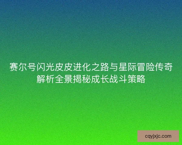 赛尔号闪光皮皮进化之路与星际冒险传奇解析全景揭秘成长战斗策略