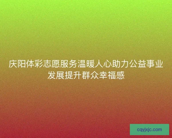 庆阳体彩志愿服务温暖人心助力公益事业发展提升群众幸福感