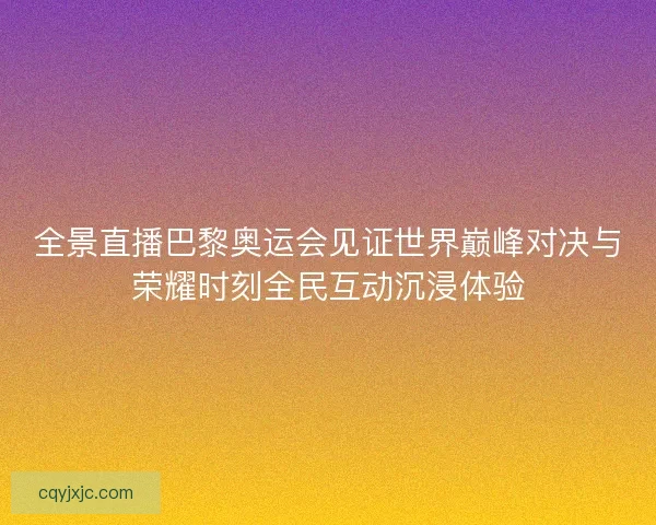 全景直播巴黎奥运会见证世界巅峰对决与荣耀时刻全民互动沉浸体验