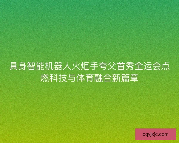 具身智能机器人火炬手夸父首秀全运会点燃科技与体育融合新篇章