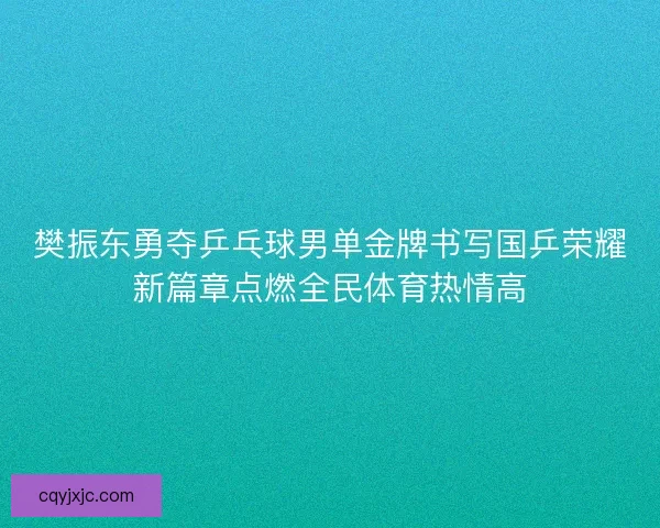 樊振东勇夺乒乓球男单金牌书写国乒荣耀新篇章点燃全民体育热情高