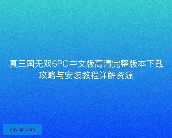 真三国无双6PC中文版高清完整版本下载攻略与安装教程详解资源